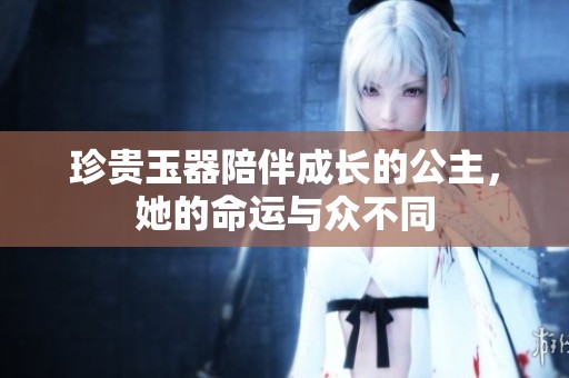 珍贵玉器陪伴成长的公主，她的命运与众不同
