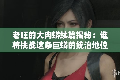 老旺的大肉蟒续篇揭秘：谁将挑战这条巨蟒的统治地位？