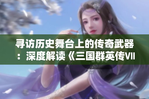 寻访历史舞台上的传奇武器：深度解读《三国群英传Ⅶ》中的神兵利器魅力