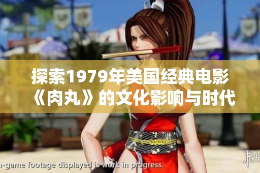 探索1979年美国经典电影《肉丸》的文化影响与时代背景