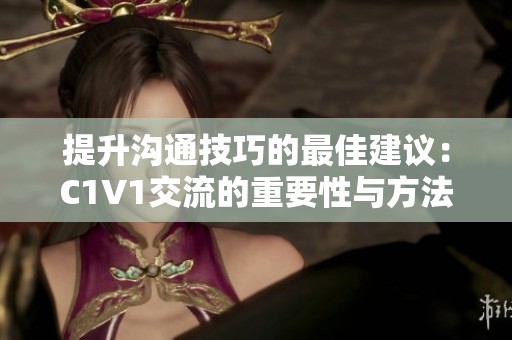 提升沟通技巧的最佳建议：C1V1交流的重要性与方法