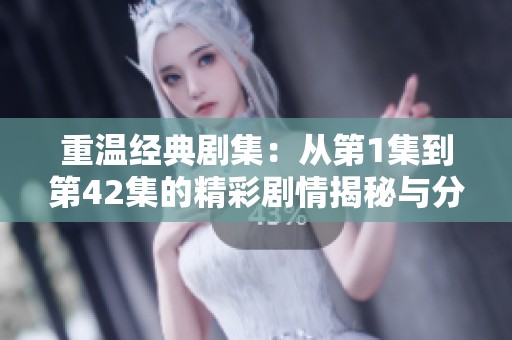 重温经典剧集：从第1集到第42集的精彩剧情揭秘与分析