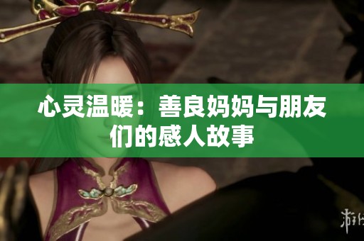 心灵温暖：善良妈妈与朋友们的感人故事