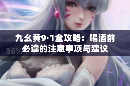 九幺黄9·1全攻略：喝酒前必读的注意事项与建议