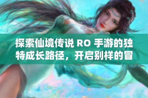 探索仙境传说 RO 手游的独特成长路径，开启别样的冒险旅程体验