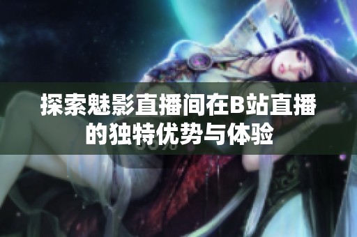 探索魅影直播间在B站直播的独特优势与体验