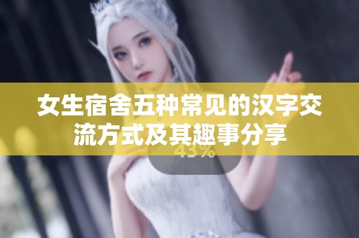 女生宿舍五种常见的汉字交流方式及其趣事分享