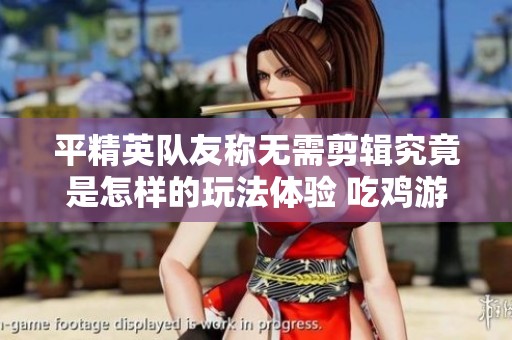 平精英队友称无需剪辑究竟是怎样的玩法体验 吃鸡游戏背后的真相揭晓