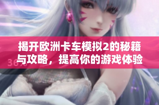 揭开欧洲卡车模拟2的秘籍与攻略，提高你的游戏体验与技巧全解析