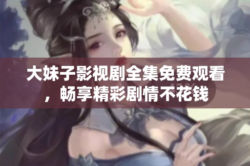 大妹子影视剧全集免费观看，畅享精彩剧情不花钱