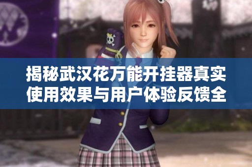 揭秘武汉花万能开挂器真实使用效果与用户体验反馈全方位解析