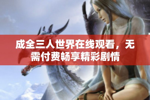 成全三人世界在线观看，无需付费畅享精彩剧情
