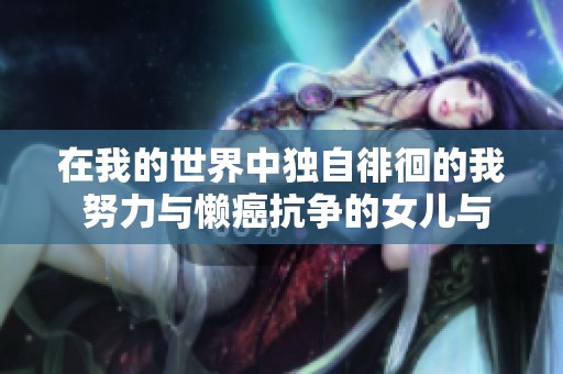 在我的世界中独自徘徊的我 努力与懒癌抗争的女儿与河东狮吼的日常故事