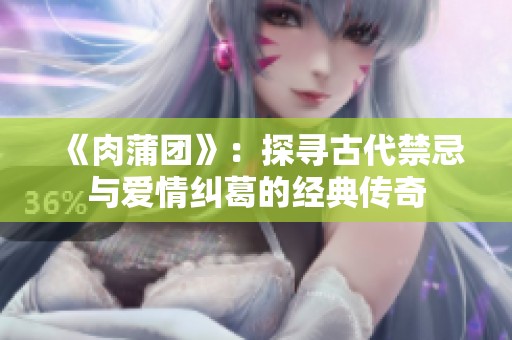 《肉蒲团》：探寻古代禁忌与爱情纠葛的经典传奇