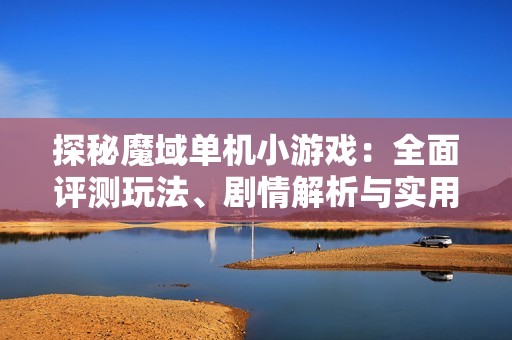 探秘魔域单机小游戏：全面评测玩法、剧情解析与实用攻略分享