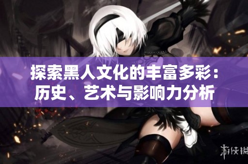 探索黑人文化的丰富多彩：历史、艺术与影响力分析