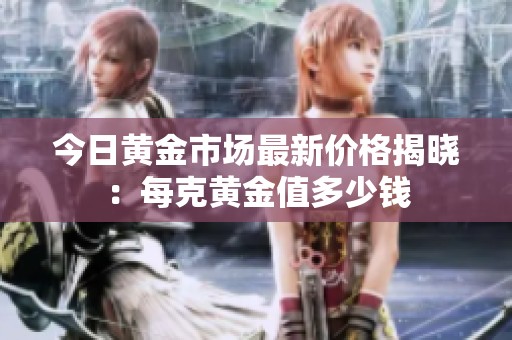 今日黄金市场最新价格揭晓：每克黄金值多少钱