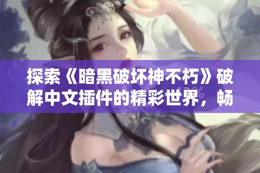 探索《暗黑破坏神不朽》破解中文插件的精彩世界，畅享前所未有的游戏体验与乐趣