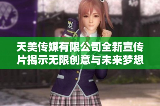 天美传媒有限公司全新宣传片揭示无限创意与未来梦想