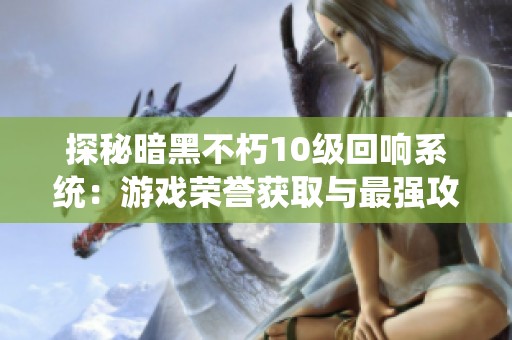 探秘暗黑不朽10级回响系统：游戏荣誉获取与最强攻略全解析