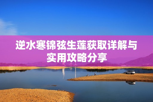逆水寒锦弦生莲获取详解与实用攻略分享