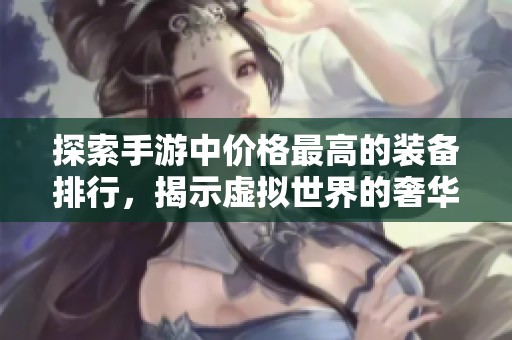 探索手游中价格最高的装备排行，揭示虚拟世界的奢华与价值之战