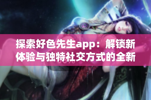 探索好色先生app：解锁新体验与独特社交方式的全新旅程
