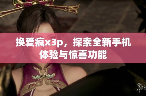 换爱疯x3p，探索全新手机体验与惊喜功能