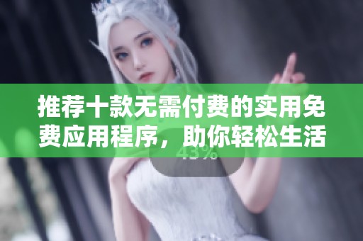 推荐十款无需付费的实用免费应用程序，助你轻松生活