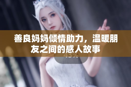 善良妈妈倾情助力，温暖朋友之间的感人故事