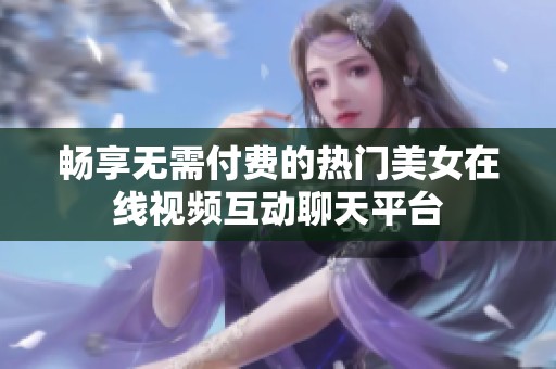 畅享无需付费的热门美女在线视频互动聊天平台