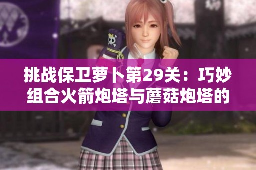 挑战保卫萝卜第29关：巧妙组合火箭炮塔与蘑菇炮塔的制胜策略解析