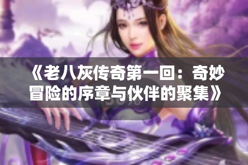 《老八灰传奇第一回：奇妙冒险的序章与伙伴的聚集》