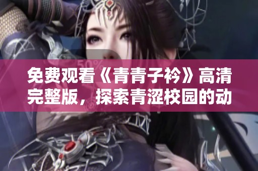 免费观看《青青子衿》高清完整版，探索青涩校园的动人故事