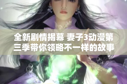 全新剧情揭幕 妻子3动漫第三季带你领略不一样的故事体验
