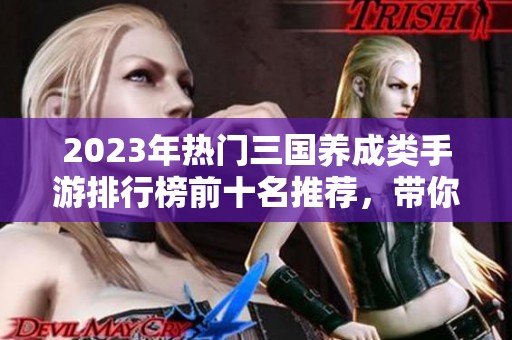 2023年热门三国养成类手游排行榜前十名推荐，带你体验不一样的历史养成之路