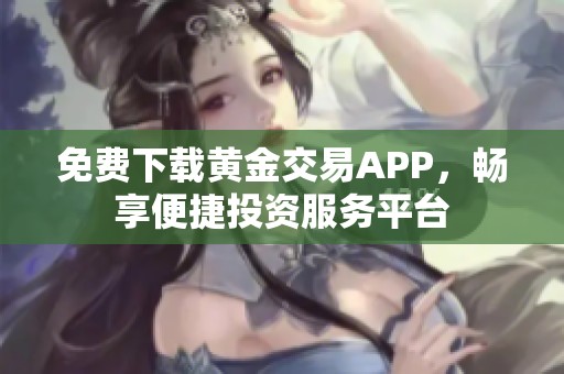 免费下载黄金交易APP，畅享便捷投资服务平台