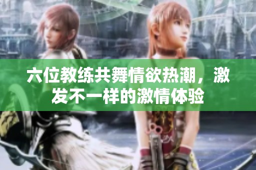六位教练共舞情欲热潮，激发不一样的激情体验