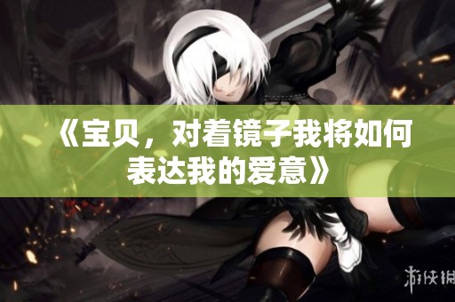 《宝贝，对着镜子我将如何表达我的爱意》
