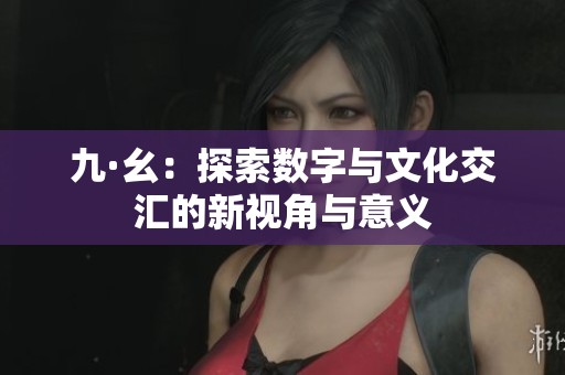 九·幺：探索数字与文化交汇的新视角与意义