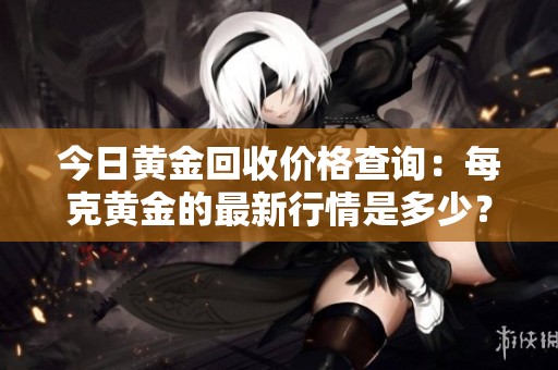 今日黄金回收价格查询：每克黄金的最新行情是多少？