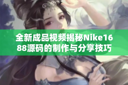 全新成品视频揭秘Nike1688源码的制作与分享技巧