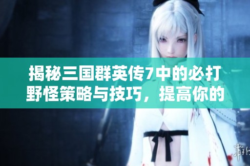 揭秘三国群英传7中的必打野怪策略与技巧，提高你的游戏胜率秘诀