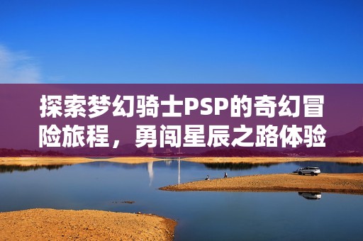 探索梦幻骑士PSP的奇幻冒险旅程，勇闯星辰之路体验极致乐趣