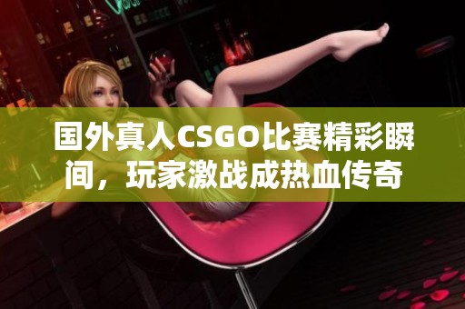 国外真人CSGO比赛精彩瞬间，玩家激战成热血传奇