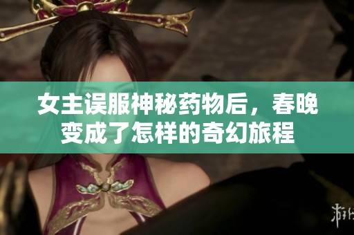 女主误服神秘药物后，春晚变成了怎样的奇幻旅程
