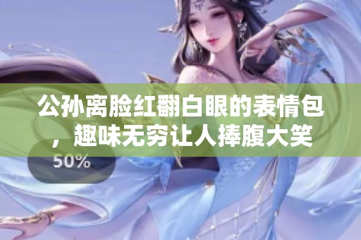 公孙离脸红翻白眼的表情包，趣味无穷让人捧腹大笑