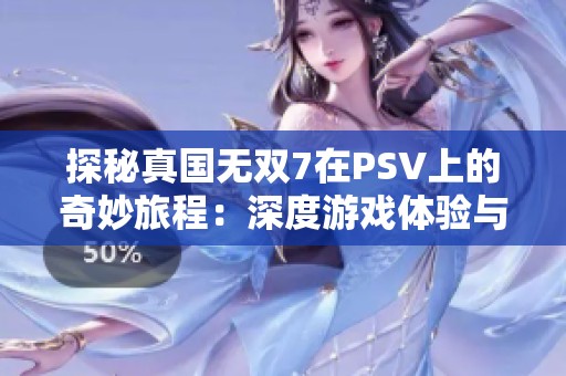 探秘真国无双7在PSV上的奇妙旅程：深度游戏体验与心得分享
