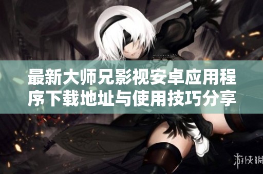 最新大师兄影视安卓应用程序下载地址与使用技巧分享