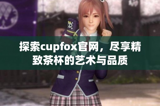 探索cupfox官网，尽享精致茶杯的艺术与品质